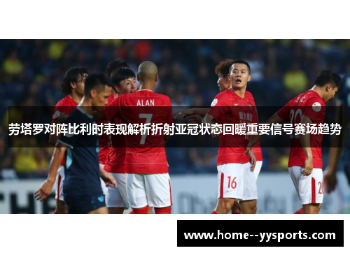 劳塔罗对阵比利时表现解析折射亚冠状态回暖重要信号赛场趋势 劳塔罗对阵比利时表现解析折射亚冠状态回暖重要信号赛场趋势