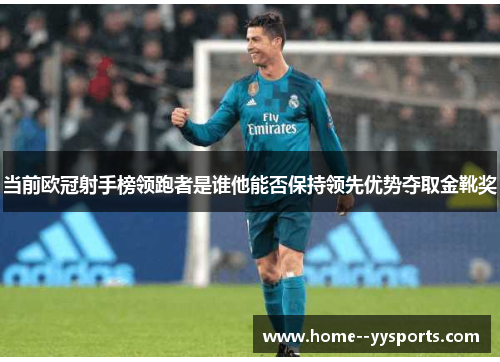 当前欧冠射手榜领跑者是谁他能否保持领先优势夺取金靴奖 当前欧冠射手榜领跑者是谁他能否保持领先优势夺取金靴奖