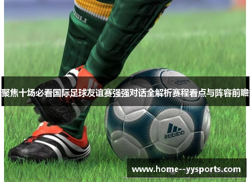 聚焦十场必看国际足球友谊赛强强对话全解析赛程看点与阵容前瞻 聚焦十场必看国际足球友谊赛强强对话全解析赛程看点与阵容前瞻