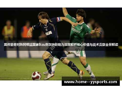 莫德里奇对阵阿根廷国家队比赛攻防影响力深度解析核心价值与战术贡献全景解读