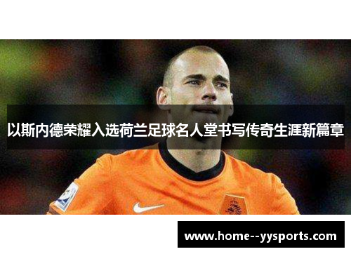 以斯内德荣耀入选荷兰足球名人堂书写传奇生涯新篇章 以斯内德荣耀入选荷兰足球名人堂书写传奇生涯新篇章