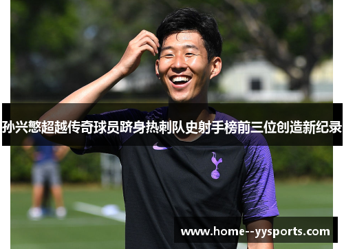 孙兴慜超越传奇球员跻身热刺队史射手榜前三位创造新纪录