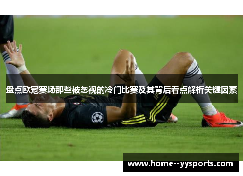 盘点欧冠赛场那些被忽视的冷门比赛及其背后看点解析关键因素
