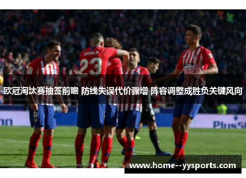 欧冠淘汰赛抽签前瞻 防线失误代价骤增 阵容调整成胜负关键风向