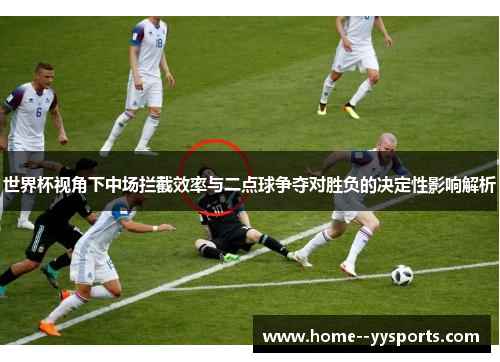世界杯视角下中场拦截效率与二点球争夺对胜负的决定性影响解析