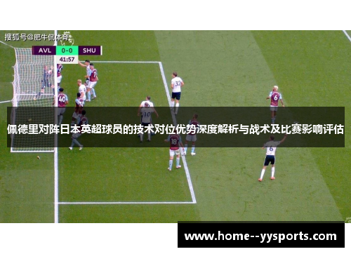 佩德里对阵日本英超球员的技术对位优势深度解析与战术及比赛影响评估