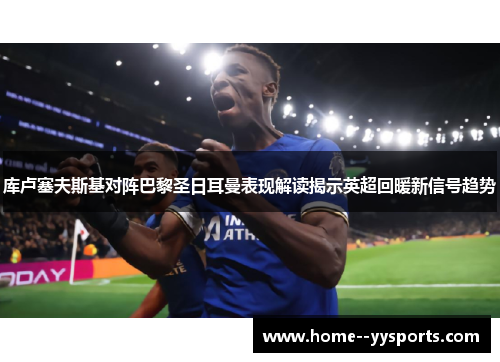 库卢塞夫斯基对阵巴黎圣日耳曼表现解读揭示英超回暖新信号趋势